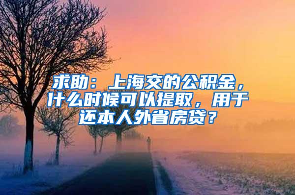 求助：上海交的公积金，什么时候可以提取，用于还本人外省房贷？