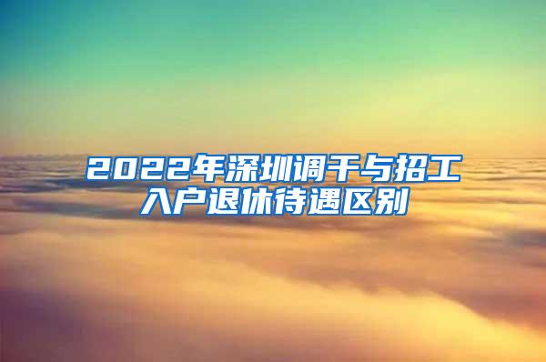2022年深圳调干与招工入户退休待遇区别
