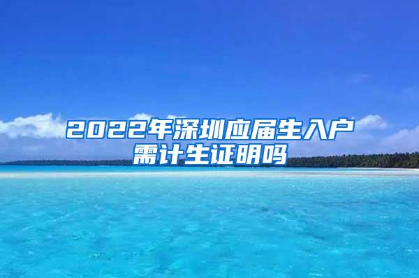 2022年深圳应届生入户需计生证明吗