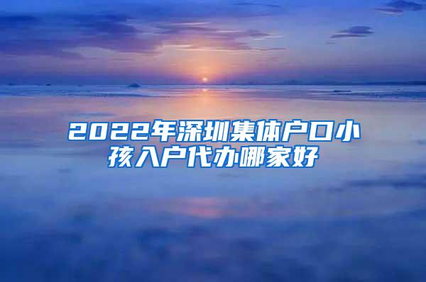 2022年深圳集体户口小孩入户代办哪家好