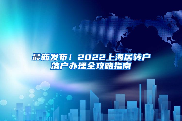 最新发布！2022上海居转户落户办理全攻略指南