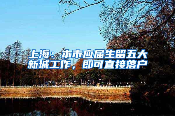 上海：本市应届生留五大新城工作，即可直接落户