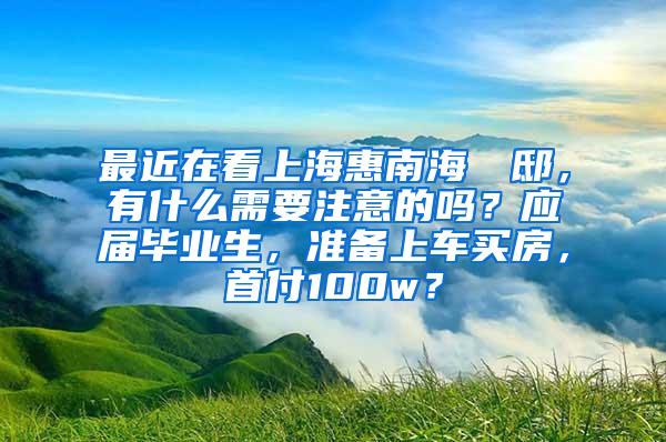 最近在看上海惠南海玥瑄邸，有什么需要注意的吗？应届毕业生，准备上车买房，首付100w？