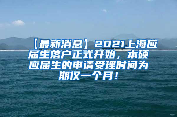 【最新消息】2021上海应届生落户正式开始，本硕应届生的申请受理时间为期仅一个月！
