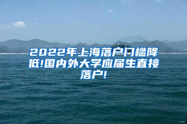 2022年上海落户门槛降低!国内外大学应届生直接落户!