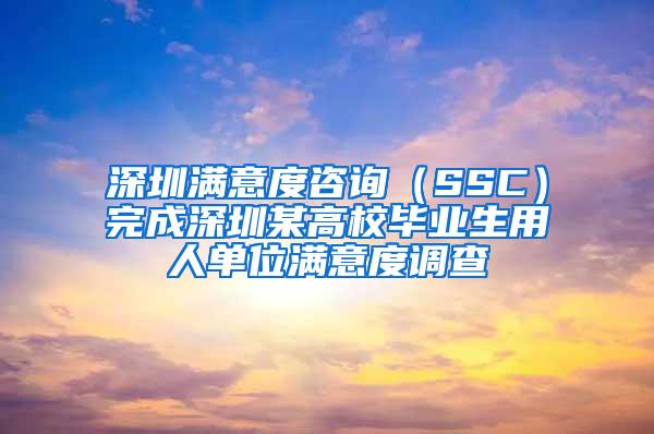 深圳满意度咨询（SSC）完成深圳某高校毕业生用人单位满意度调查