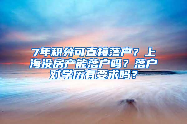 7年积分可直接落户？上海没房产能落户吗？落户对学历有要求吗？