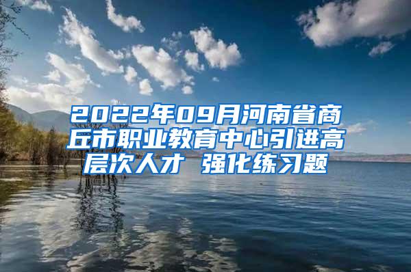 2022年09月河南省商丘市职业教育中心引进高层次人才 强化练习题