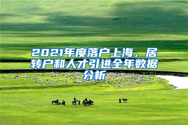 2021年度落户上海，居转户和人才引进全年数据分析