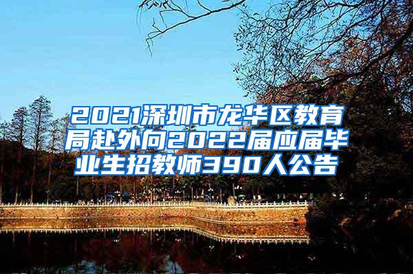 2021深圳市龙华区教育局赴外向2022届应届毕业生招教师390人公告