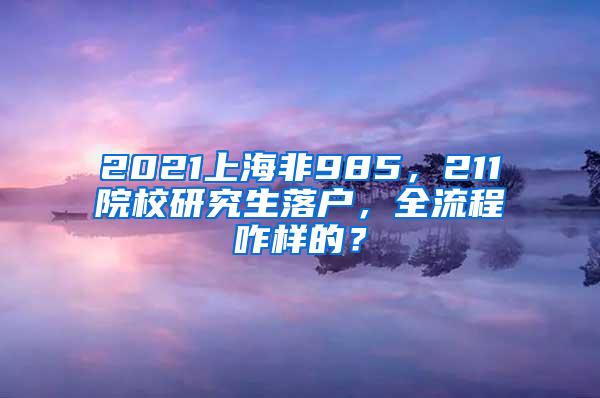 2021上海非985，211院校研究生落户，全流程咋样的？