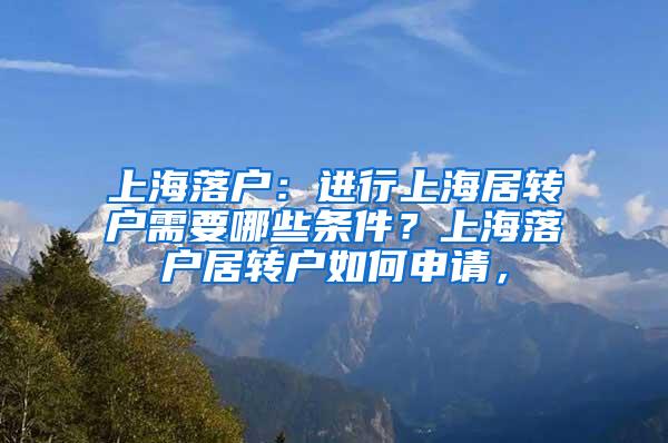 上海落户：进行上海居转户需要哪些条件？上海落户居转户如何申请，