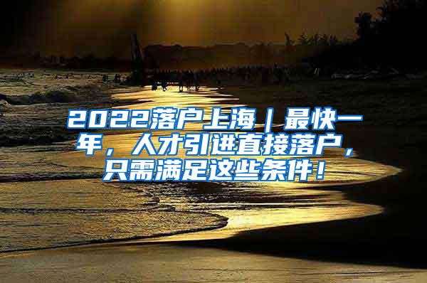 2022落户上海｜最快一年，人才引进直接落户，只需满足这些条件！