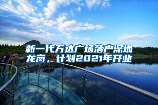 新一代万达广场落户深圳龙岗，计划2021年开业