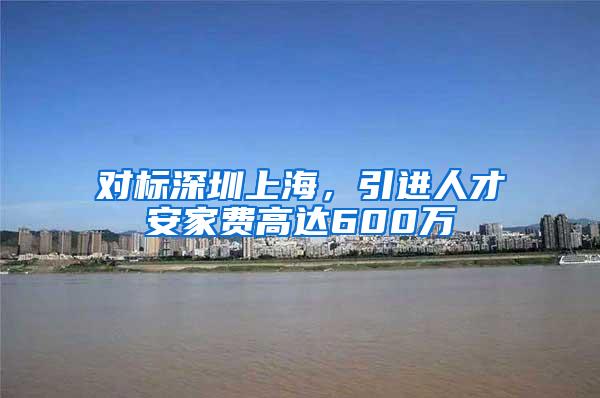 对标深圳上海，引进人才安家费高达600万