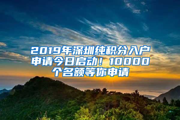 2019年深圳纯积分入户申请今日启动！10000个名额等你申请