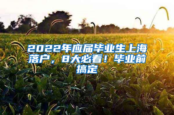 2022年应届毕业生上海落户，8大必看！毕业前搞定