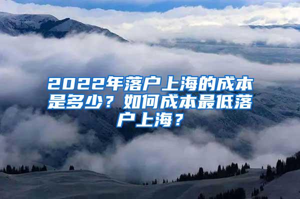 2022年落户上海的成本是多少？如何成本最低落户上海？
