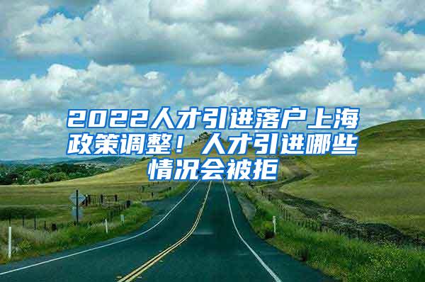2022人才引进落户上海政策调整！人才引进哪些情况会被拒