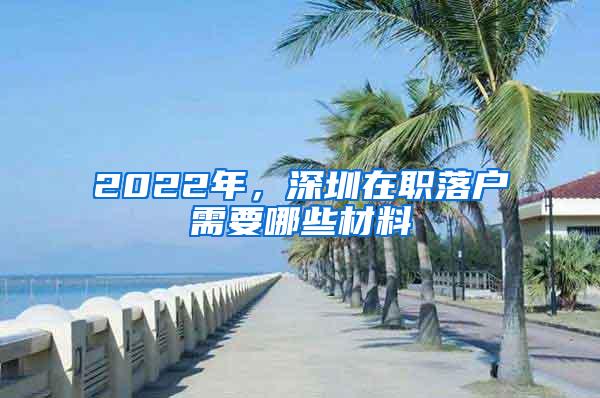 2022年，深圳在职落户需要哪些材料