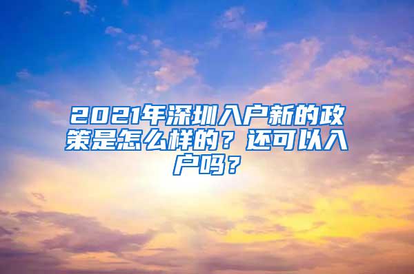 2021年深圳入户新的政策是怎么样的？还可以入户吗？