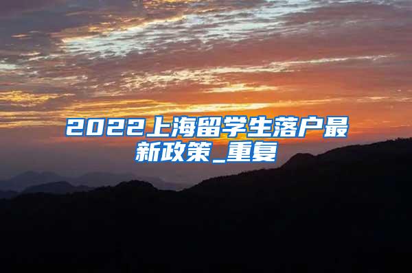 2022上海留学生落户最新政策_重复
