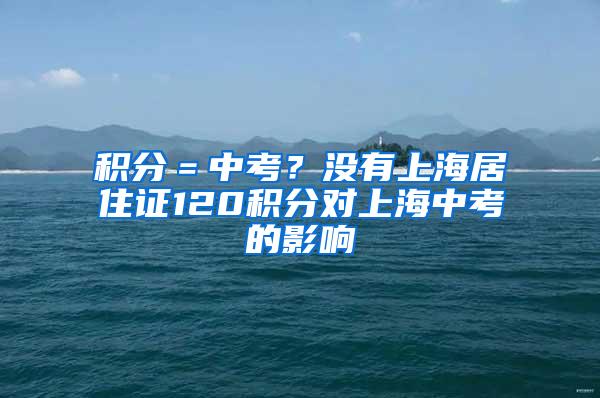 积分＝中考？没有上海居住证120积分对上海中考的影响