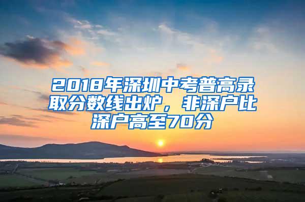 2018年深圳中考普高录取分数线出炉，非深户比深户高至70分