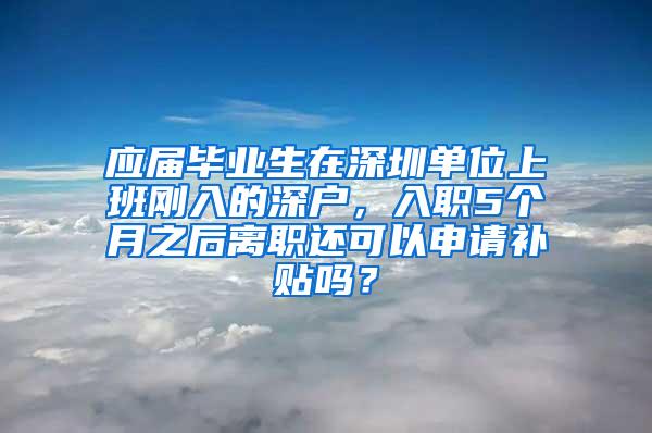 应届毕业生在深圳单位上班刚入的深户，入职5个月之后离职还可以申请补贴吗？