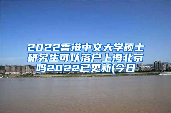 2022香港中文大学硕士研究生可以落户上海北京吗2022已更新(今日