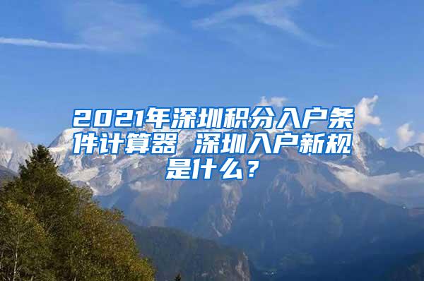 2021年深圳积分入户条件计算器 深圳入户新规是什么？