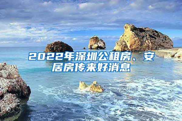 2022年深圳公租房、安居房传来好消息