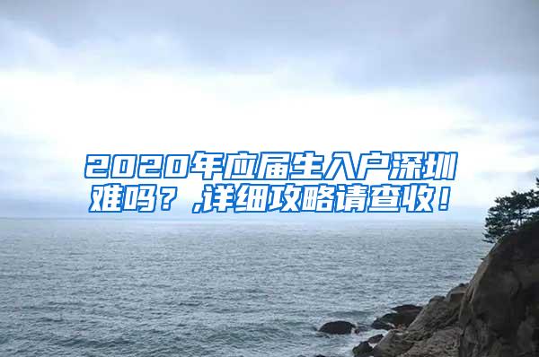2020年应届生入户深圳难吗？,详细攻略请查收！