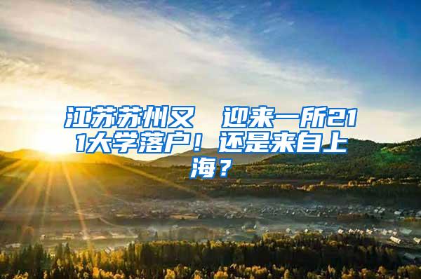 江苏苏州又叒叕迎来一所211大学落户！还是来自上海？