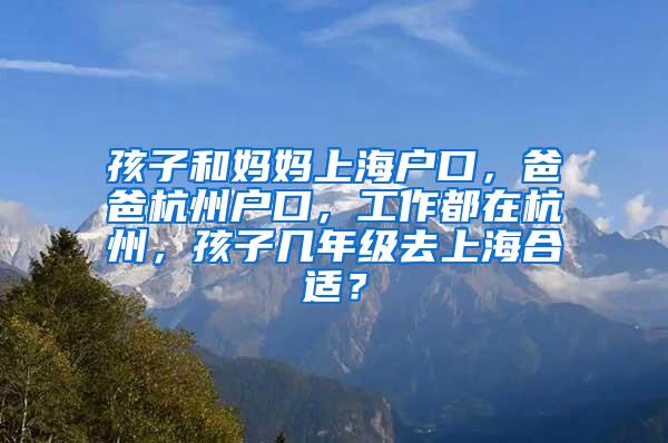 孩子和妈妈上海户口，爸爸杭州户口，工作都在杭州，孩子几年级去上海合适？