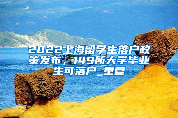 2022上海留学生落户政策发布，149所大学毕业生可落户_重复