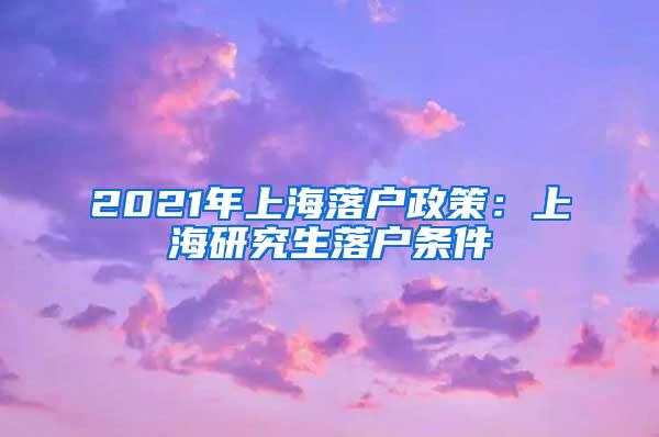 2021年上海落户政策：上海研究生落户条件