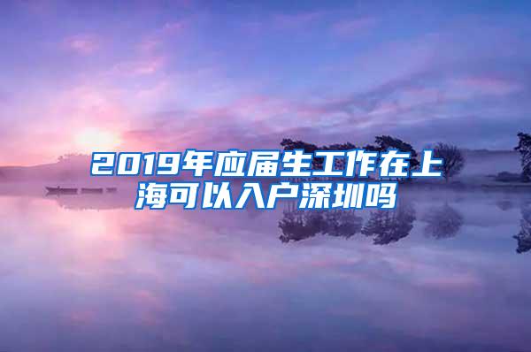 2019年应届生工作在上海可以入户深圳吗