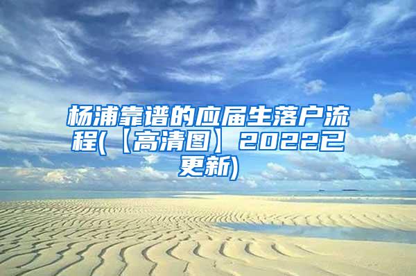 杨浦靠谱的应届生落户流程(【高清图】2022已更新)