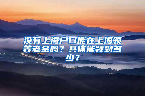 没有上海户口能在上海领养老金吗？具体能领到多少？