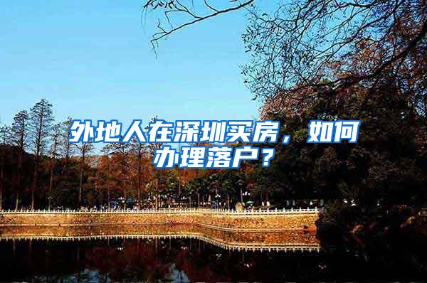 外地人在深圳买房，如何办理落户？