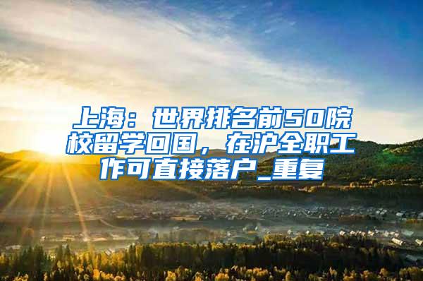 上海：世界排名前50院校留学回国，在沪全职工作可直接落户_重复