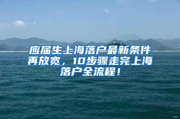 应届生上海落户最新条件再放宽，10步骤走完上海落户全流程！