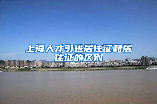 上海人才引进居住证和居住证的区别