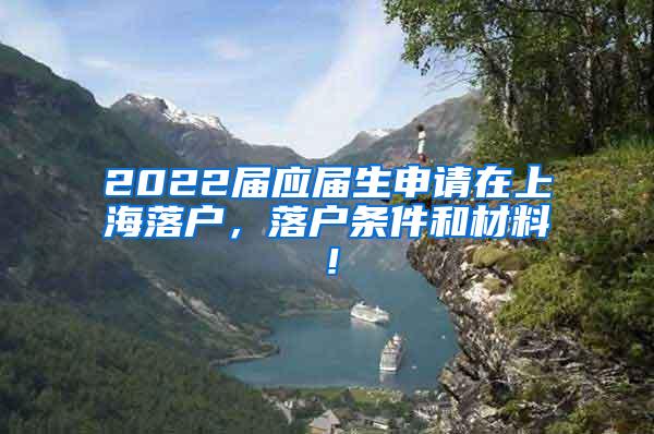 2022届应届生申请在上海落户，落户条件和材料！
