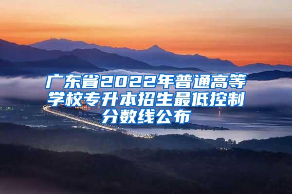 广东省2022年普通高等学校专升本招生最低控制分数线公布