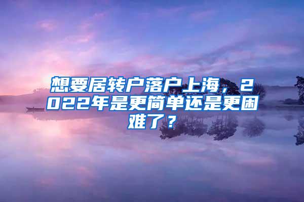 想要居转户落户上海，2022年是更简单还是更困难了？