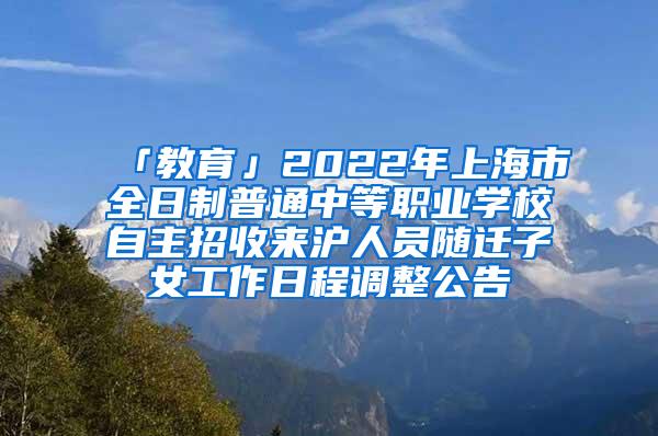 「教育」2022年上海市全日制普通中等职业学校自主招收来沪人员随迁子女工作日程调整公告