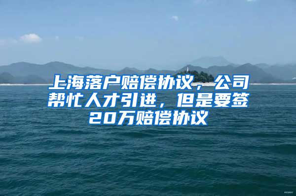上海落户赔偿协议，公司帮忙人才引进，但是要签20万赔偿协议