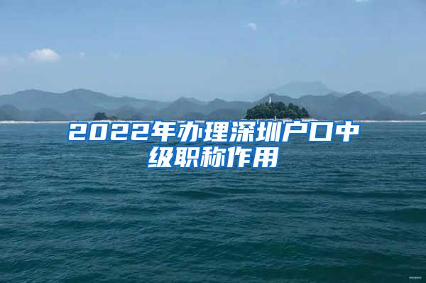 2022年办理深圳户口中级职称作用